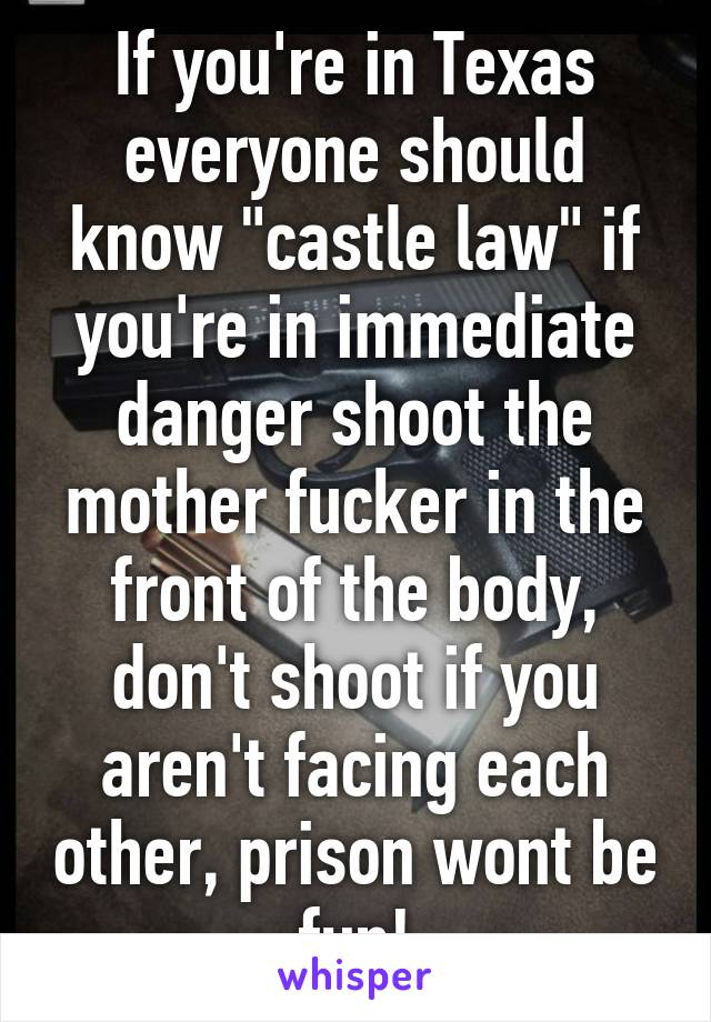 If you're in Texas everyone should know "castle law" if you're in immediate danger shoot the mother fucker in the front of the body, don't shoot if you aren't facing each other, prison wont be fun!