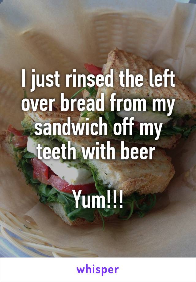 I just rinsed the left over bread from my sandwich off my teeth with beer 

Yum!!!