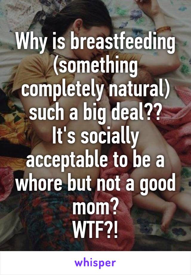 Why is breastfeeding (something completely natural) such a big deal??
It's socially acceptable to be a whore but not a good mom?
WTF?!
