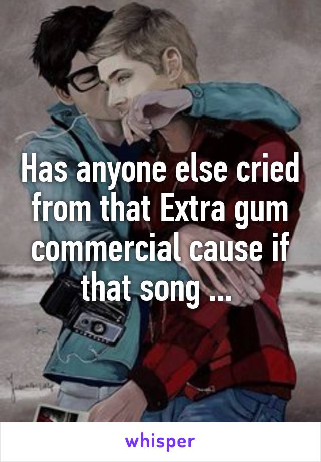 Has anyone else cried from that Extra gum commercial cause if that song ... 
