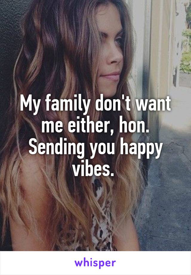 My family don't want me either, hon. Sending you happy vibes. 