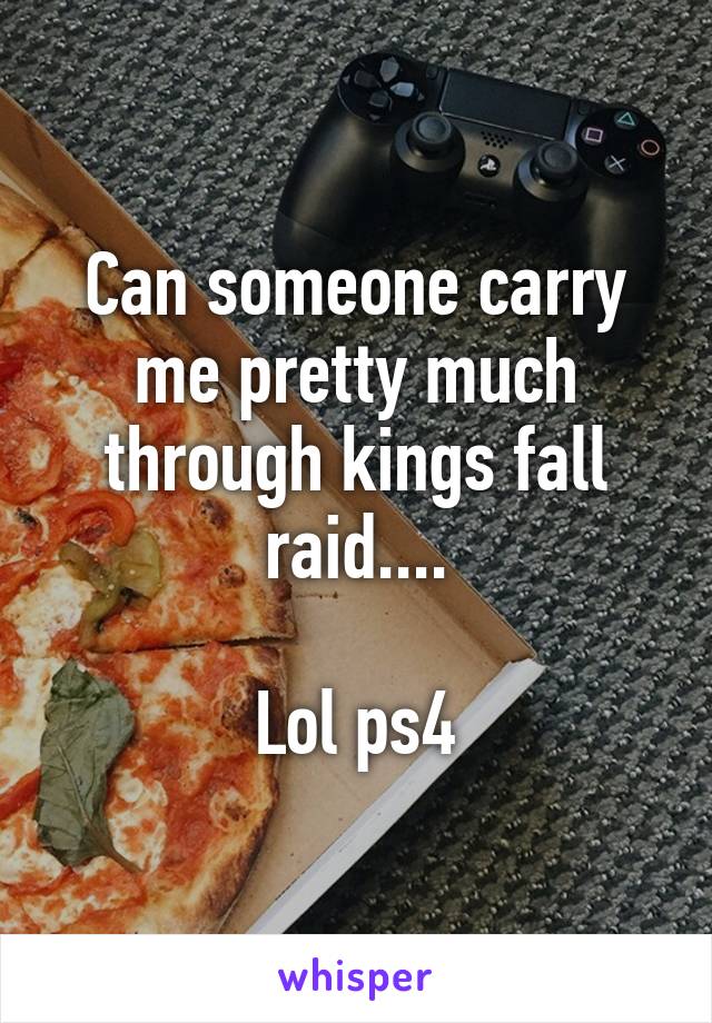 Can someone carry me pretty much through kings fall raid....

Lol ps4
