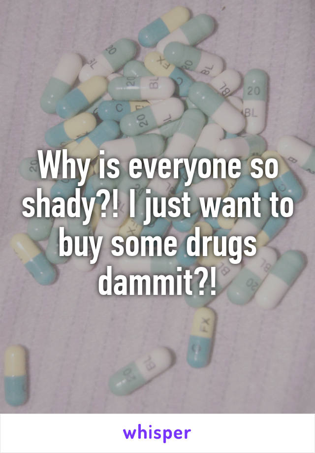 Why is everyone so shady?! I just want to buy some drugs dammit?!