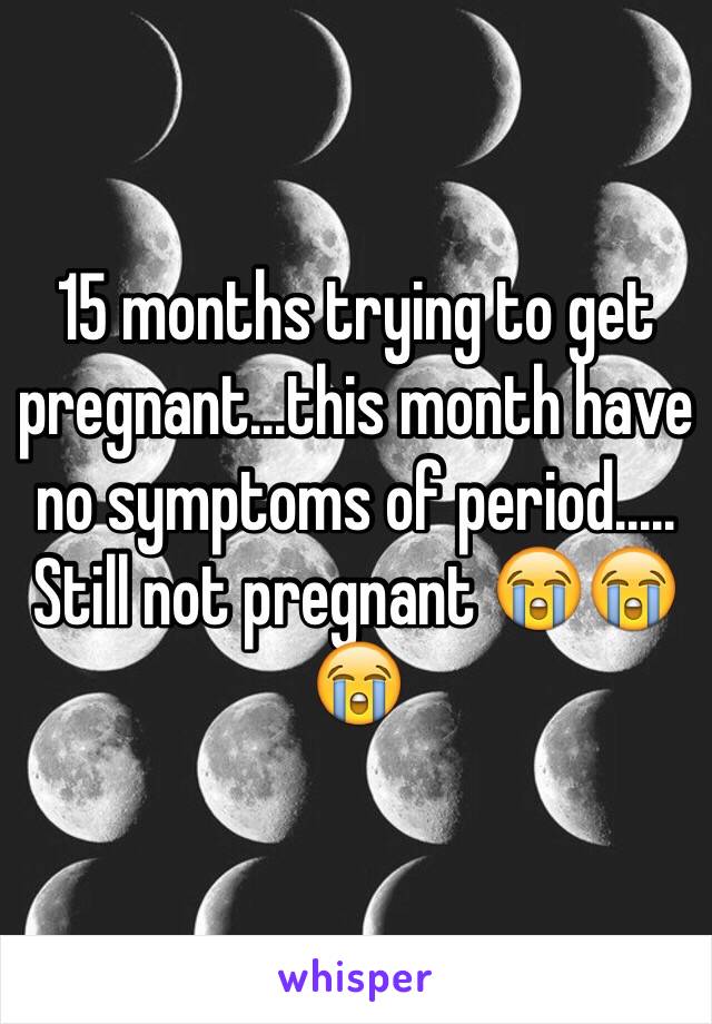 15 months trying to get pregnant...this month have no symptoms of period..... Still not pregnant ðŸ˜­ðŸ˜­ðŸ˜­