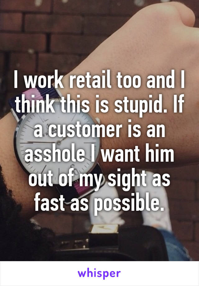 I work retail too and I think this is stupid. If a customer is an asshole I want him out of my sight as fast as possible.