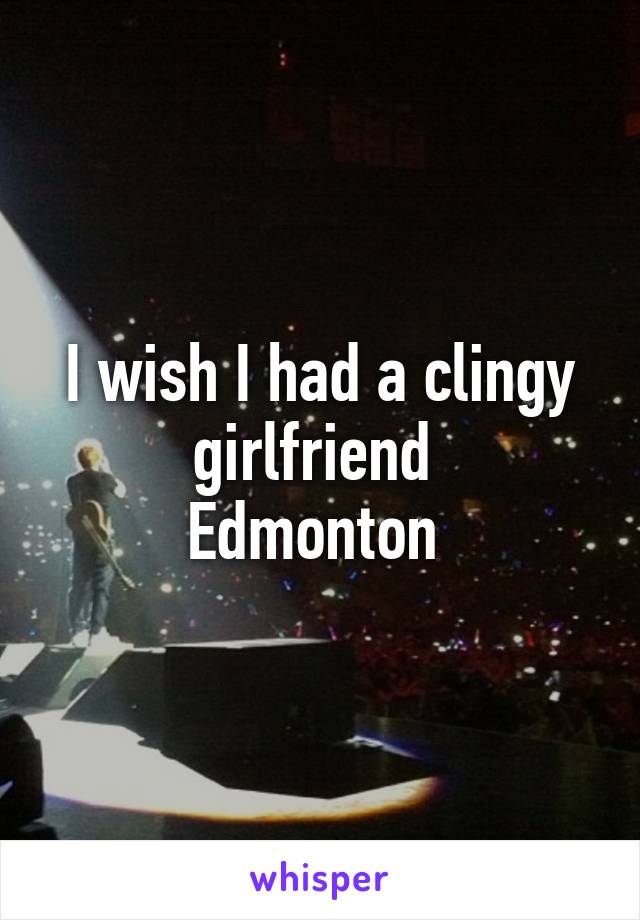 I wish I had a clingy girlfriend 
 Edmonton  