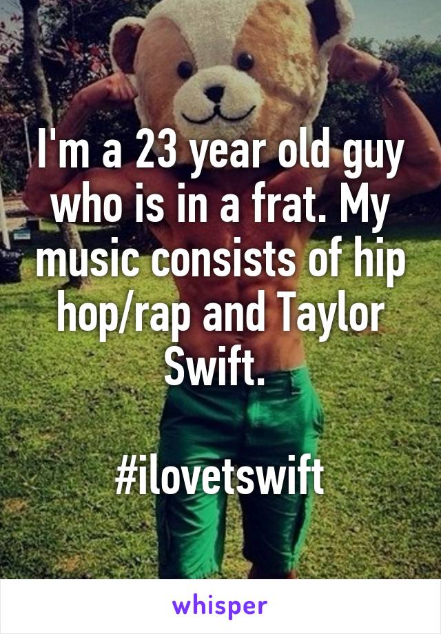 I'm a 23 year old guy who is in a frat. My music consists of hip hop/rap and Taylor Swift. 

#ilovetswift