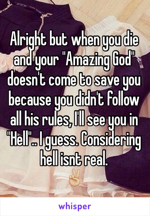 Alright but when you die and your "Amazing God" doesn't come to save you because you didn't follow all his rules, I'll see you in "Hell".. I guess. Considering hell isnt real. 
✌🏼️