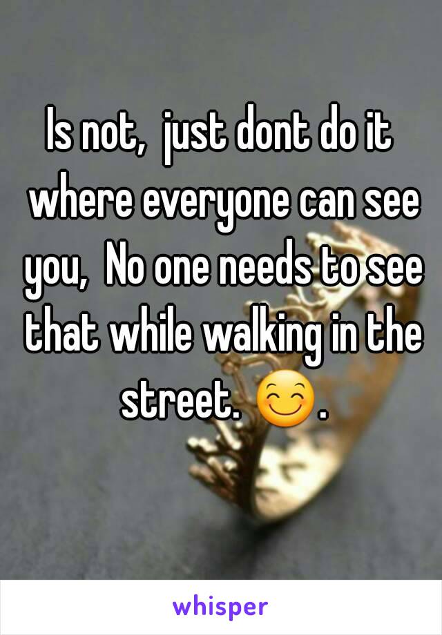 Is not,  just dont do it where everyone can see you,  No one needs to see that while walking in the street. 😊. 