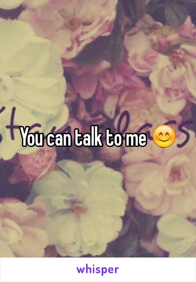 You can talk to me 😊