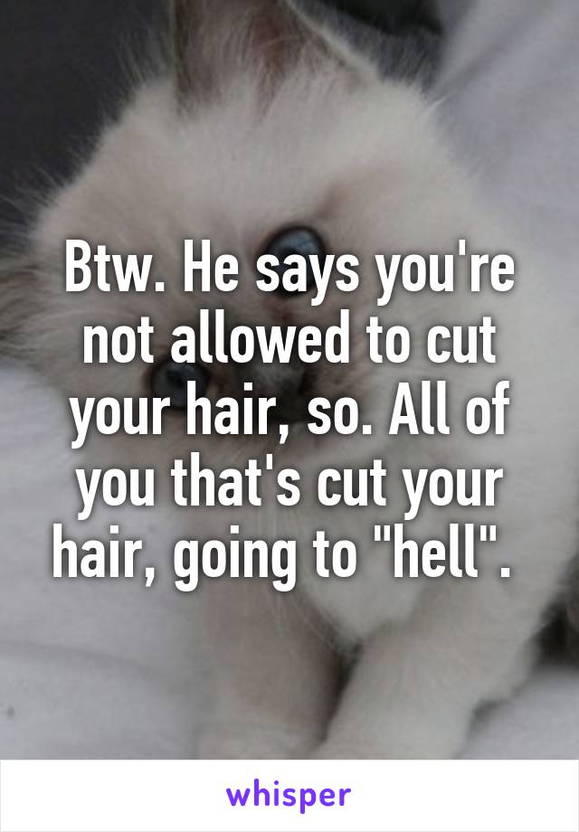 Btw. He says you're not allowed to cut your hair, so. All of you that's cut your hair, going to "hell". 