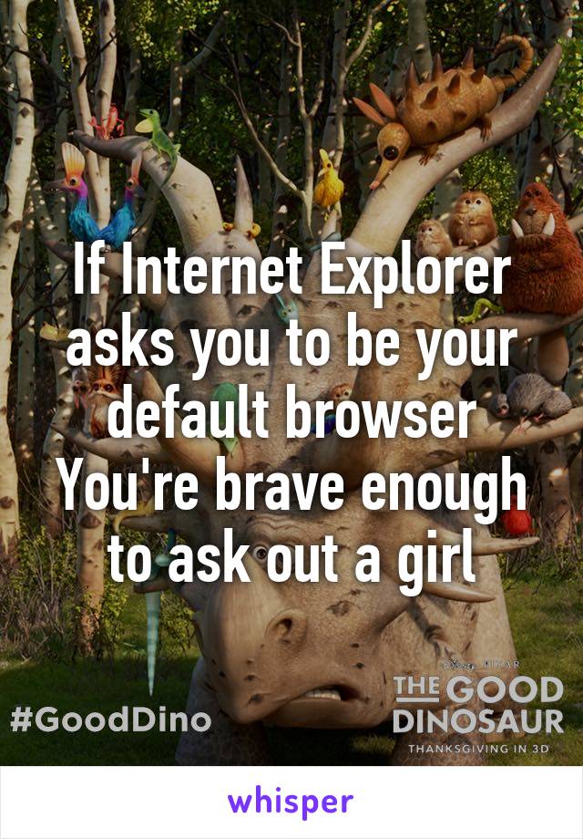 If Internet Explorer asks you to be your default browser
You're brave enough to ask out a girl