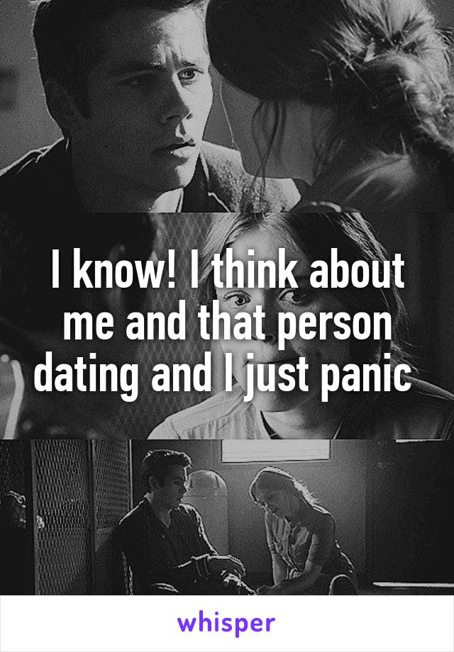 I know! I think about me and that person dating and I just panic 