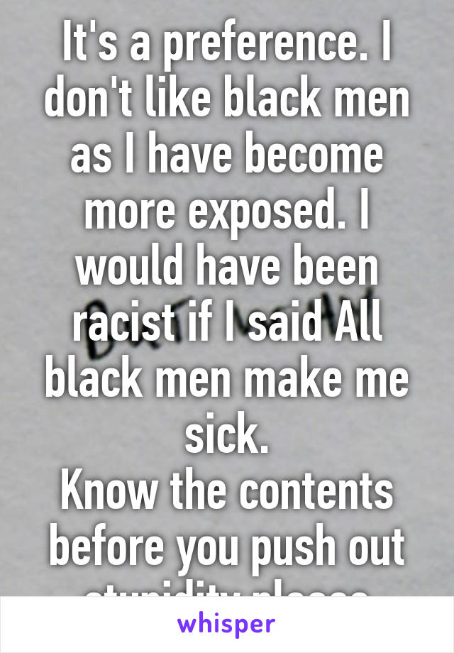 It's a preference. I don't like black men as I have become more exposed. I would have been racist if I said All black men make me sick.
Know the contents before you push out stupidity please