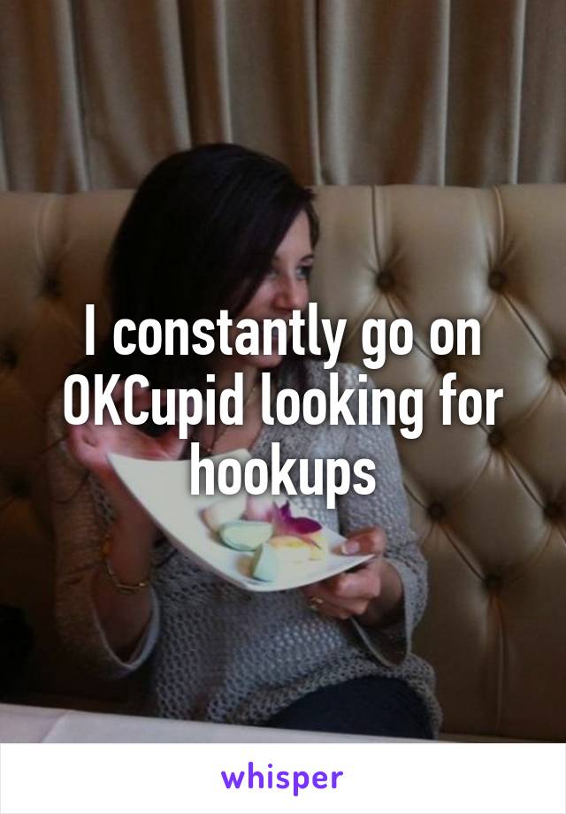 I constantly go on OKCupid looking for hookups