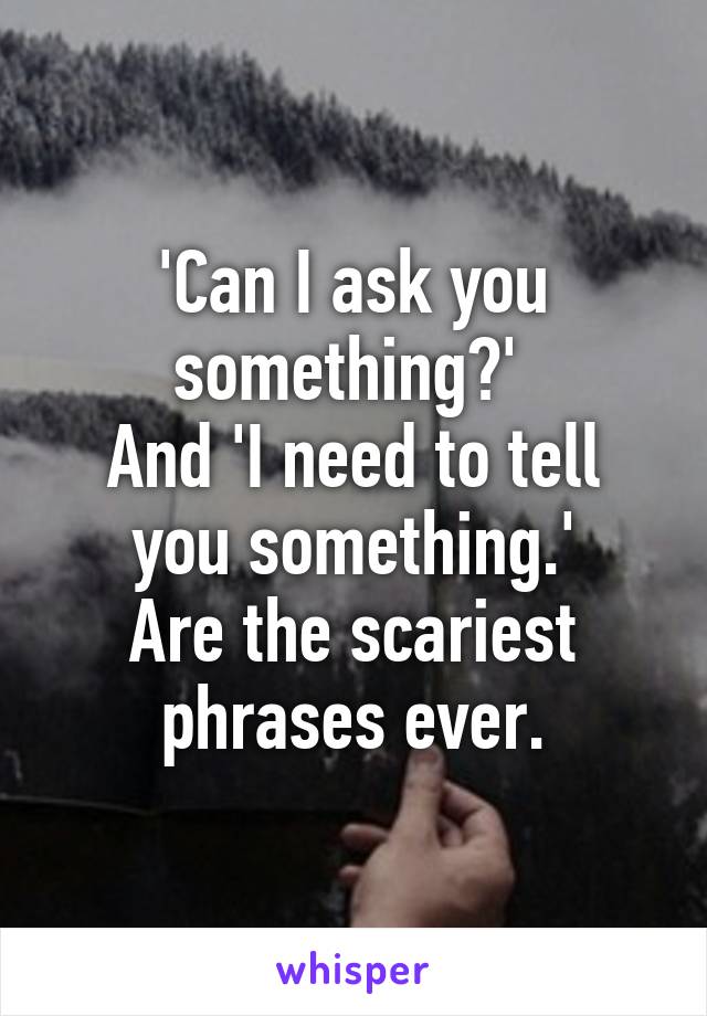 'Can I ask you something?' 
And 'I need to tell you something.'
Are the scariest phrases ever.