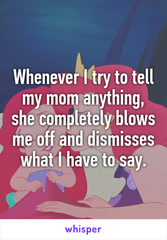 Whenever I try to tell my mom anything, she completely blows me off and dismisses what I have to say.
