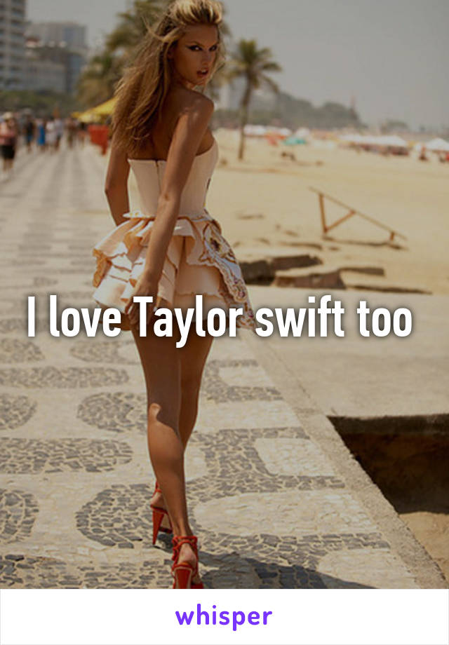 I love Taylor swift too 