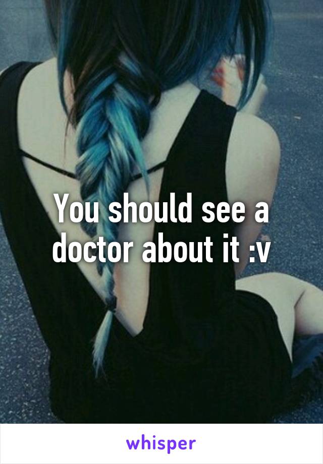 You should see a doctor about it :v