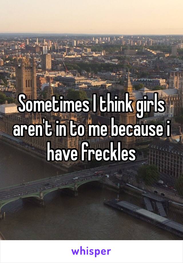 Sometimes I think girls aren't in to me because i have freckles 