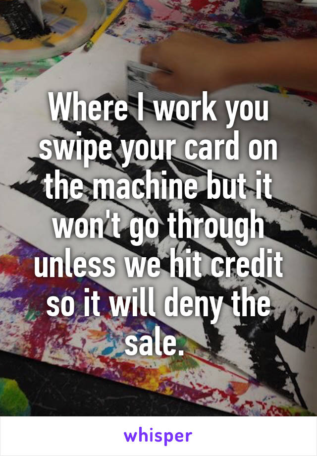 Where I work you swipe your card on the machine but it won't go through unless we hit credit so it will deny the sale. 