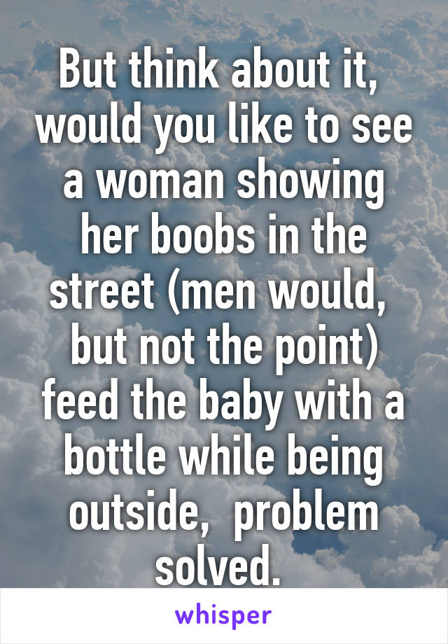 But think about it,  would you like to see a woman showing her boobs in the street (men would,  but not the point) feed the baby with a bottle while being outside,  problem solved. 