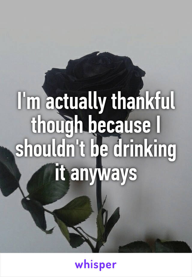 I'm actually thankful though because I shouldn't be drinking it anyways