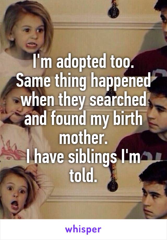 I'm adopted too.
Same thing happened when they searched and found my birth mother.
I have siblings I'm told.