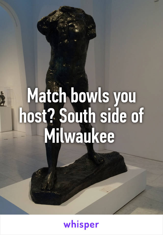 Match bowls you host? South side of Milwaukee 