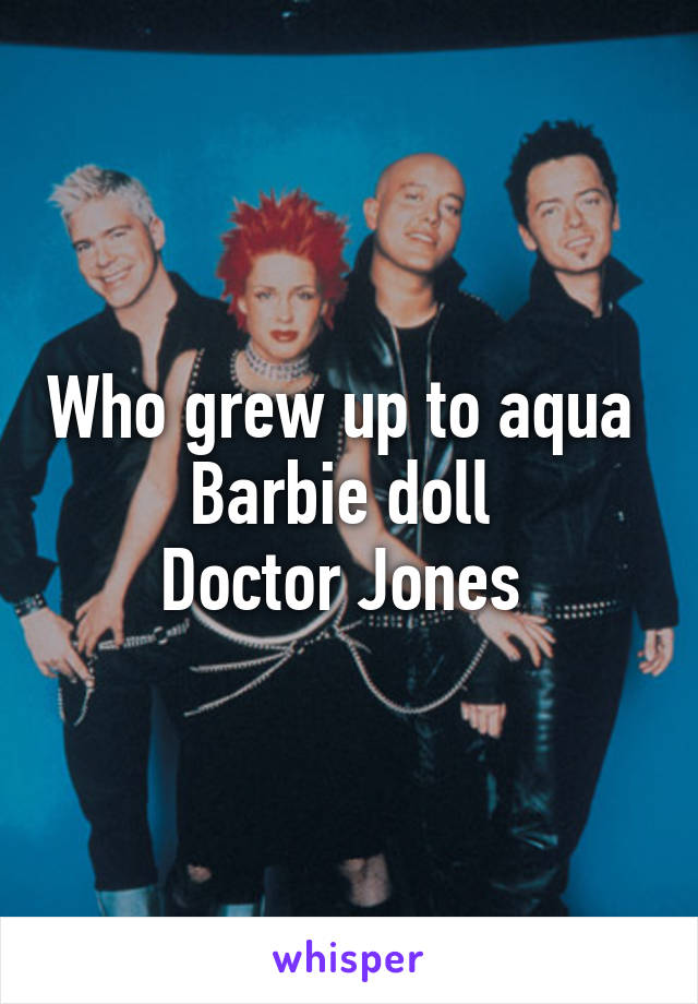 Who grew up to aqua 
Barbie doll 
Doctor Jones 