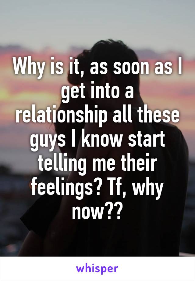 Why is it, as soon as I get into a relationship all these guys I know start telling me their feelings? Tf, why now??