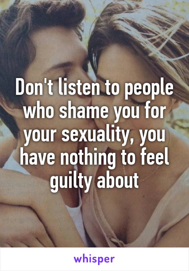 Don't listen to people who shame you for your sexuality, you have nothing to feel guilty about
