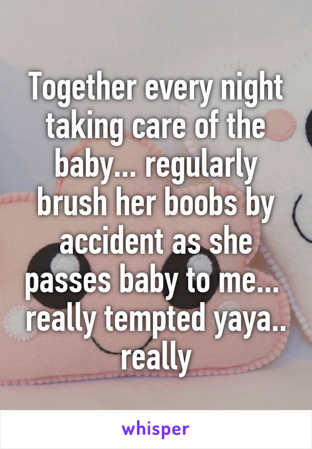 Together every night taking care of the baby... regularly brush her boobs by accident as she passes baby to me...  really tempted yaya.. really