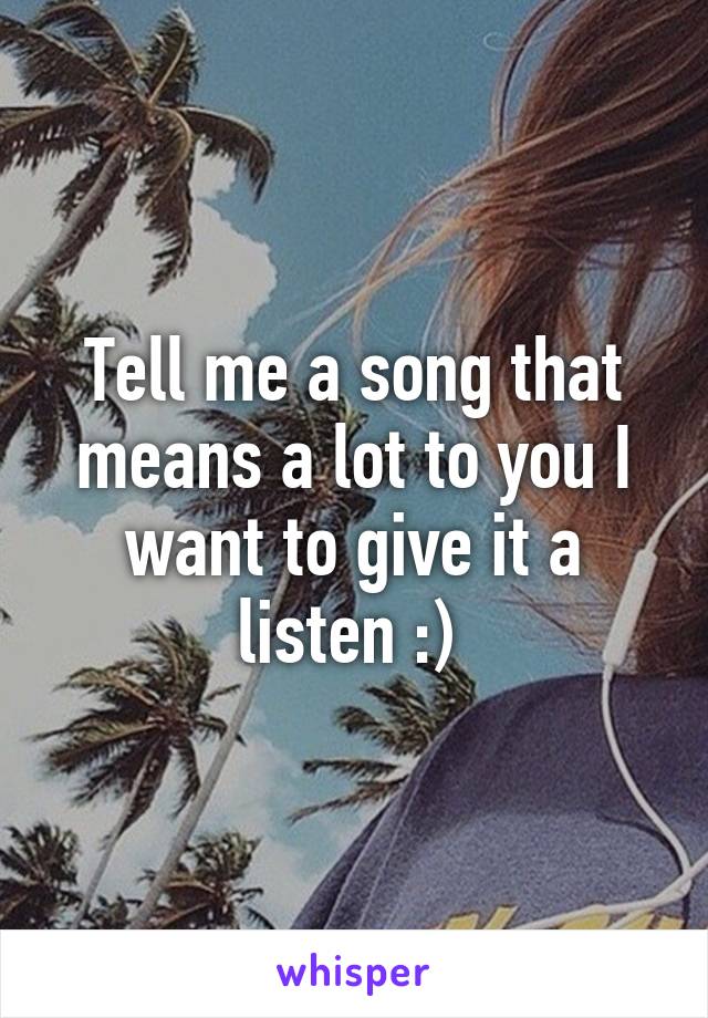Tell me a song that means a lot to you I want to give it a listen :) 