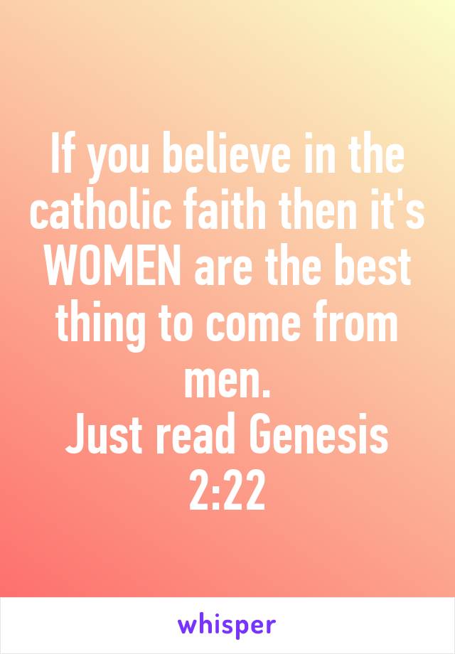 If you believe in the catholic faith then it's WOMEN are the best thing to come from men.
Just read Genesis 2:22