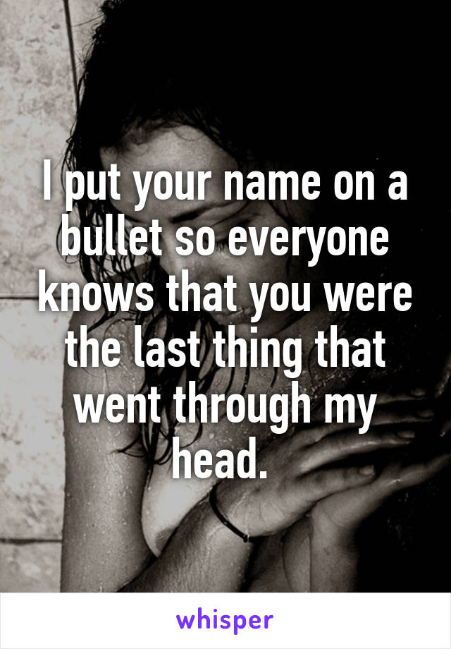 I put your name on a bullet so everyone knows that you were the last thing that went through my head. 