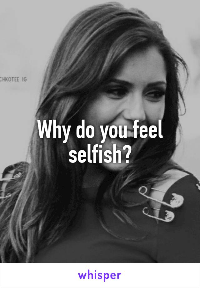 Why do you feel selfish?
