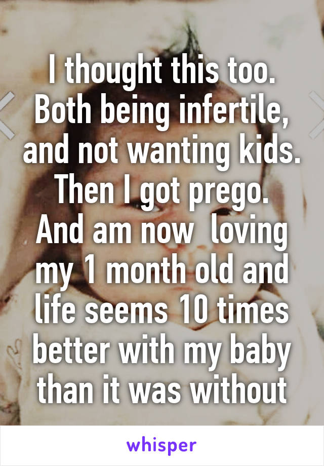 I thought this too.
Both being infertile, and not wanting kids.
Then I got prego. And am now  loving my 1 month old and life seems 10 times better with my baby than it was without
