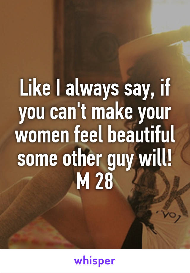 Like I always say, if you can't make your women feel beautiful some other guy will! M 28