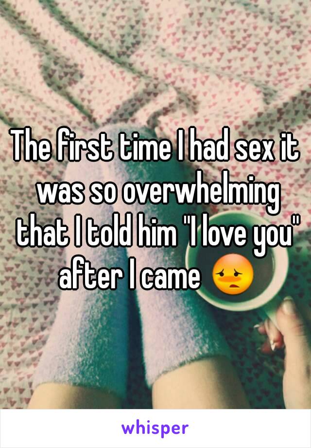 The first time I had sex it was so overwhelming that I told him "I love you" after I came ðŸ˜³