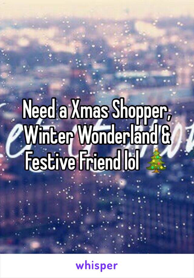 Need a Xmas Shopper, Winter Wonderland & Festive Friend lol ðŸŽ„