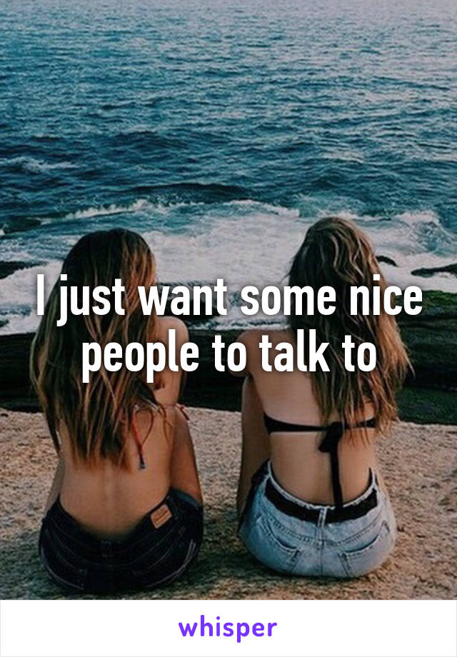 I just want some nice people to talk to