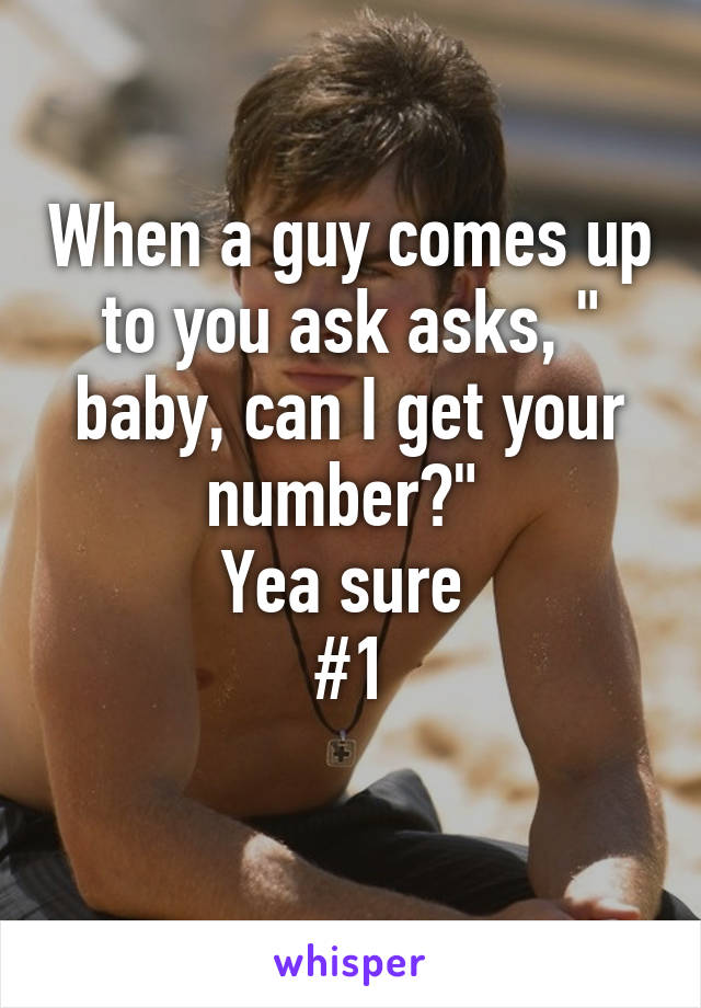 When a guy comes up to you ask asks, " baby, can I get your number?" 
Yea sure 
#1
