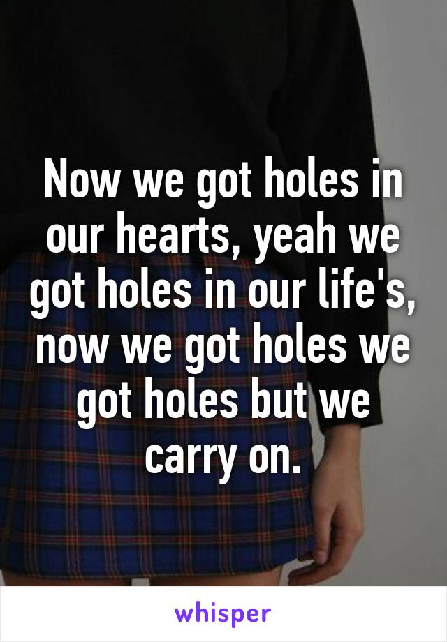 Now we got holes in our hearts, yeah we got holes in our life's, now we got holes we got holes but we carry on.