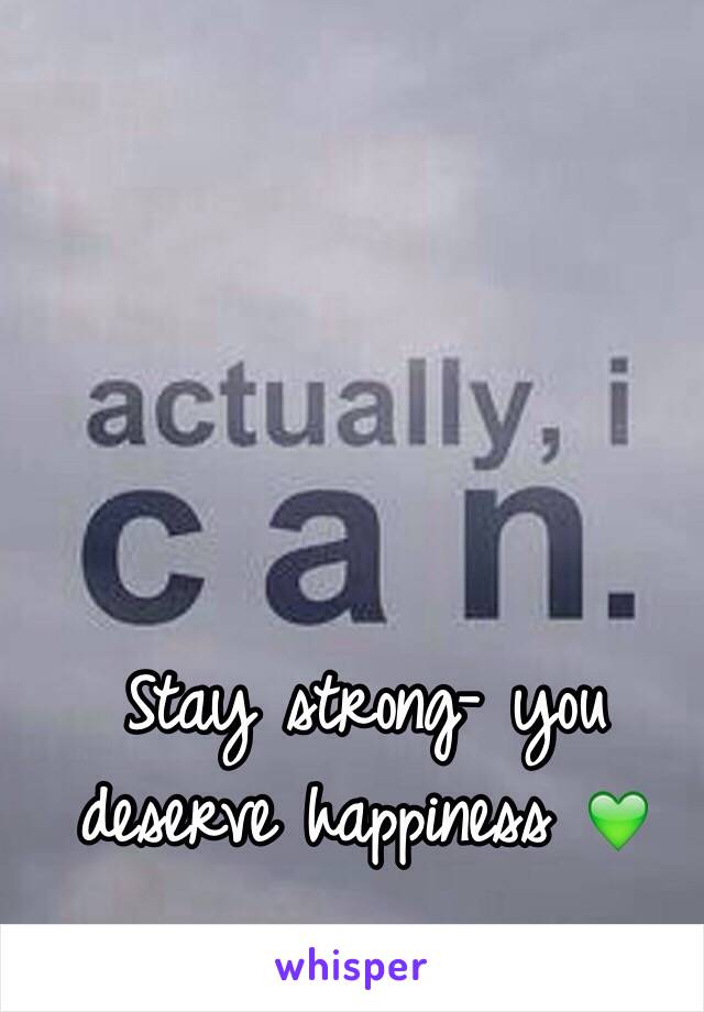 Stay strong- you deserve happiness 💚 