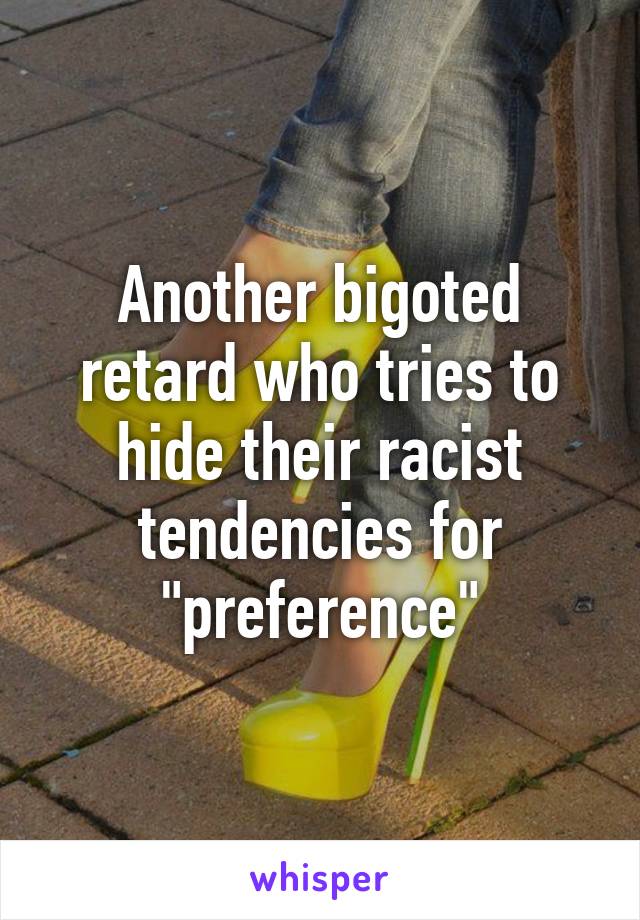 Another bigoted retard who tries to hide their racist tendencies for "preference"