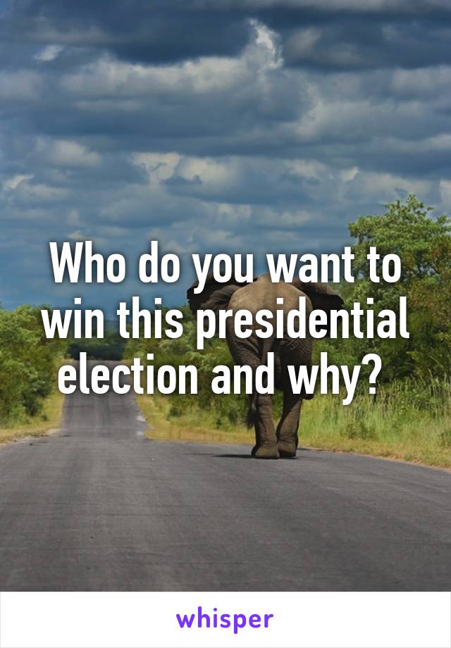 Who do you want to win this presidential election and why? 