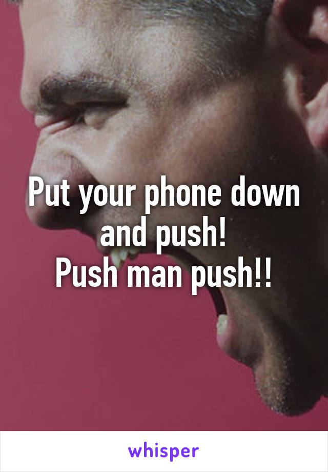 Put your phone down and push!
Push man push!!