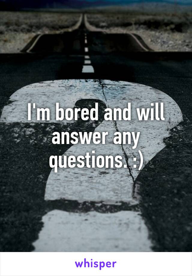 I'm bored and will answer any questions. :)
