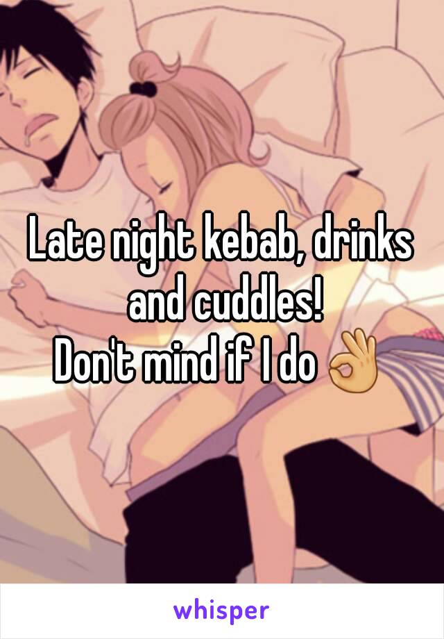 Late night kebab, drinks and cuddles!
Don't mind if I do👌